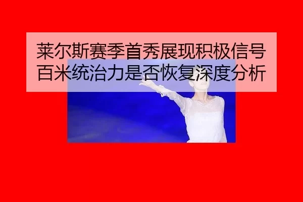 莱尔斯赛季首秀展现积极信号 百米统治力是否恢复深度分析（kaiyun）