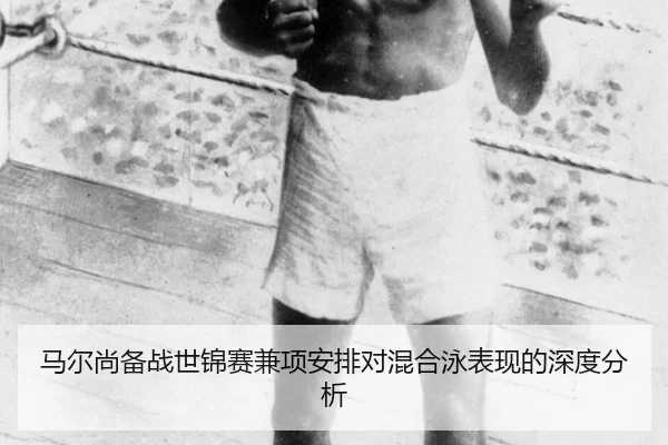 马尔尚备战世锦赛兼项安排对混合泳表现的深度分析 - kaiyun app